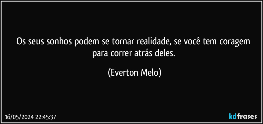 Os seus sonhos podem se tornar realidade, se você tem coragem para correr atrás deles. (Everton Melo)