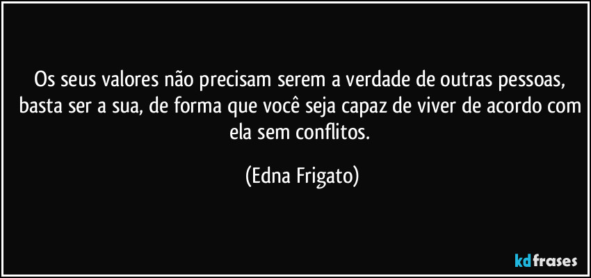 Os  seus valores não precisam serem a verdade de outras pessoas, basta ser a sua, de forma que você seja capaz de viver de acordo com ela sem conflitos. (Edna Frigato)