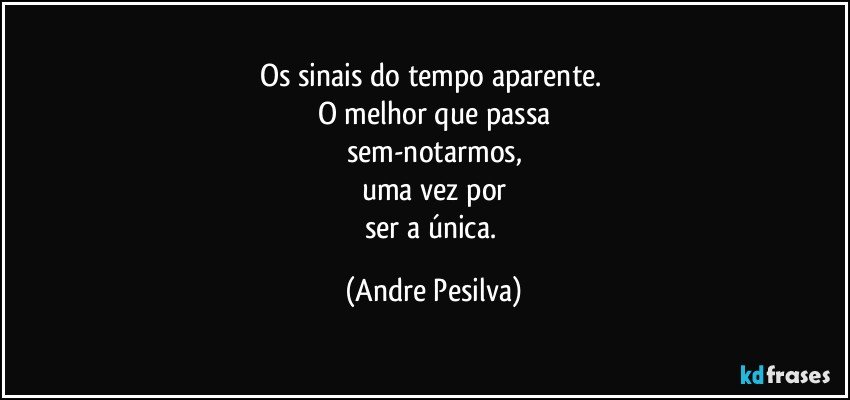 Os sinais do tempo aparente. 
O melhor que passa
sem-notarmos,
uma vez por
ser a única. (Andre Pesilva)