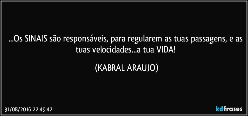 ...Os SINAIS são responsáveis, para regularem as tuas passagens, e as tuas velocidades...a tua VIDA! (KABRAL ARAUJO)
