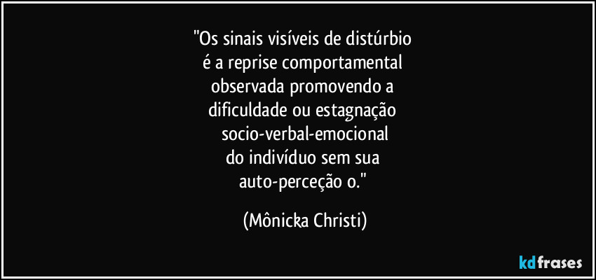 "Os sinais visíveis de distúrbio 
é a reprise comportamental 
observada promovendo a 
dificuldade ou estagnação 
socio-verbal-emocional
do indivíduo sem sua 
auto-perceção o." (Mônicka Christi)