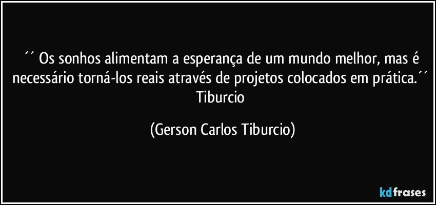 ´´ Os sonhos alimentam a esperança de um mundo melhor, mas é necessário torná-los reais através de projetos colocados em prática.´´ Tiburcio (Gerson Carlos Tiburcio)