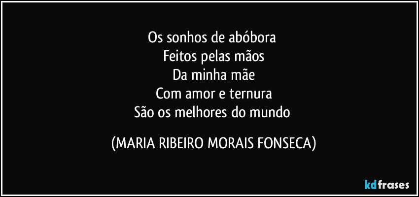 Os sonhos de abóbora 
Feitos pelas mãos
Da minha mãe
Com amor e ternura
São os melhores do mundo (MARIA RIBEIRO MORAIS FONSECA)