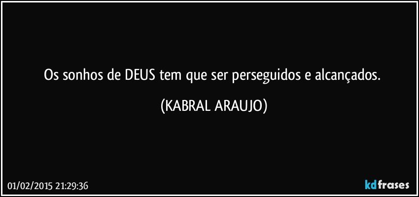 Os sonhos de DEUS tem que ser perseguidos e alcançados. (KABRAL ARAUJO)