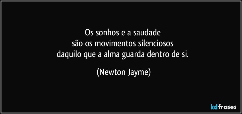 Os sonhos e a saudade 
são os movimentos silenciosos 
daquilo que a alma guarda dentro de si. (Newton Jayme)