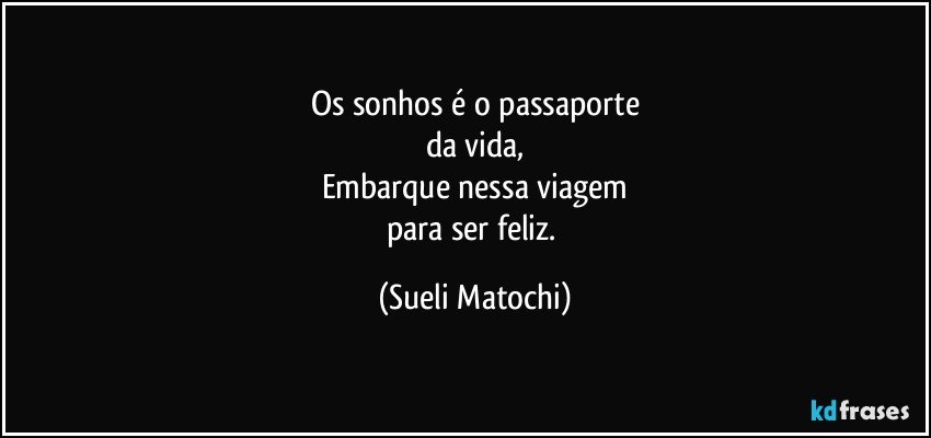 Os sonhos é o passaporte
da vida,
Embarque nessa viagem
para ser feliz. (Sueli Matochi)