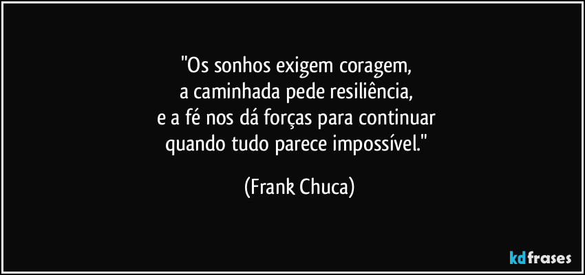 "Os sonhos exigem coragem, 
a caminhada pede resiliência, 
e a fé nos dá forças para continuar 
quando tudo parece impossível." (Frank Chuca)