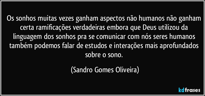 Os sonhos muitas vezes ganham aspectos não humanos não ganham certa ramificações verdadeiras embora que Deus utilizou da linguagem dos sonhos pra se comunicar com nós seres humanos também podemos falar de estudos e interações mais aprofundados sobre o sono. (Sandro Gomes Oliveira)