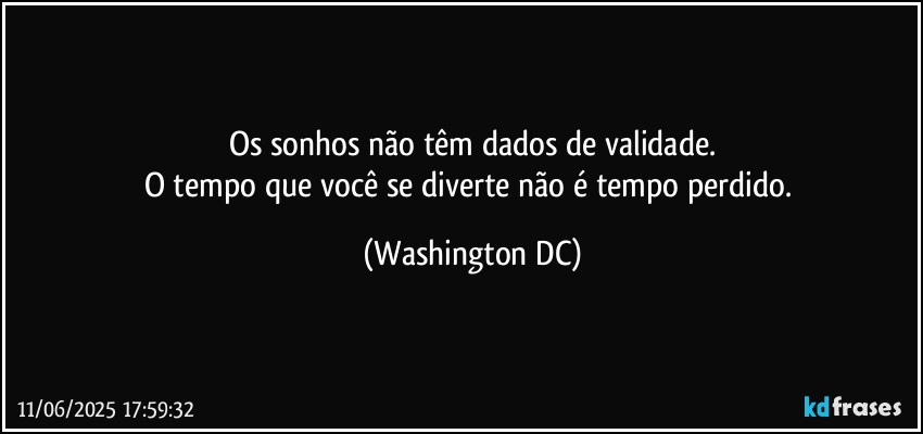 Os sonhos não têm dados de validade.
O tempo que você se diverte não é tempo perdido. (Washington DC)