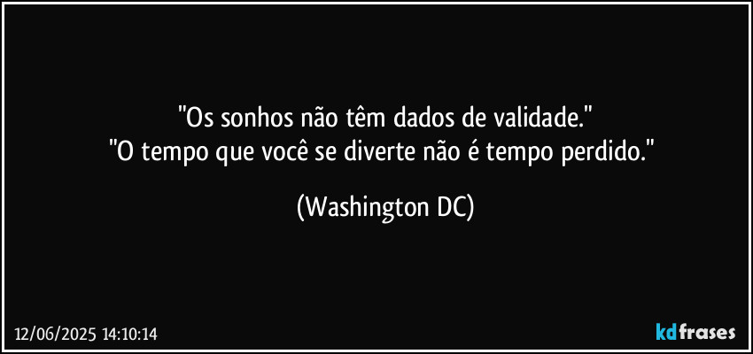 "Os sonhos não têm dados de validade."
"O tempo que você se diverte não é tempo perdido." (Washington DC)