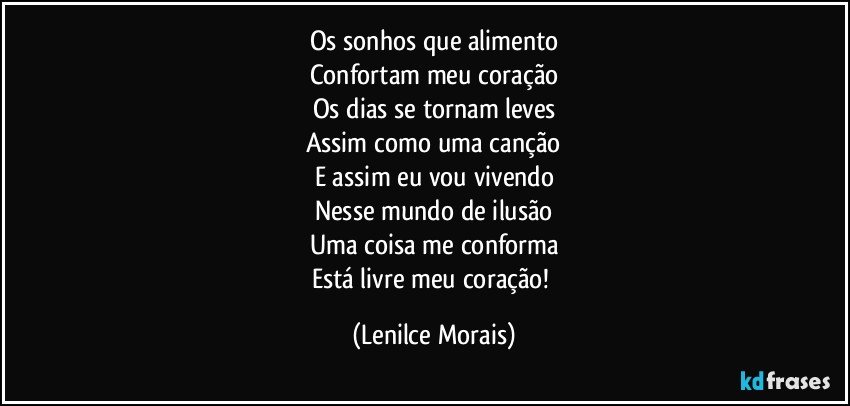 Os sonhos que alimento
Confortam meu coração
Os dias se tornam leves
Assim como uma canção
E assim eu vou vivendo
Nesse mundo de ilusão
Uma coisa me conforma
Está livre meu coração! (Lenilce Morais)