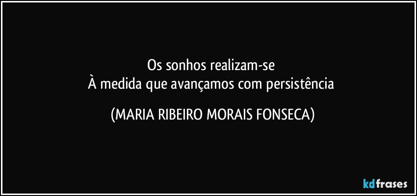 Os sonhos realizam-se 
À medida que avançamos com persistência (MARIA RIBEIRO MORAIS FONSECA)
