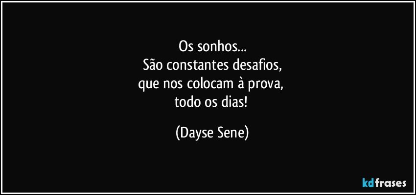 Os sonhos...
São constantes desafios,
que nos colocam à prova, 
todo os dias! (Dayse Sene)