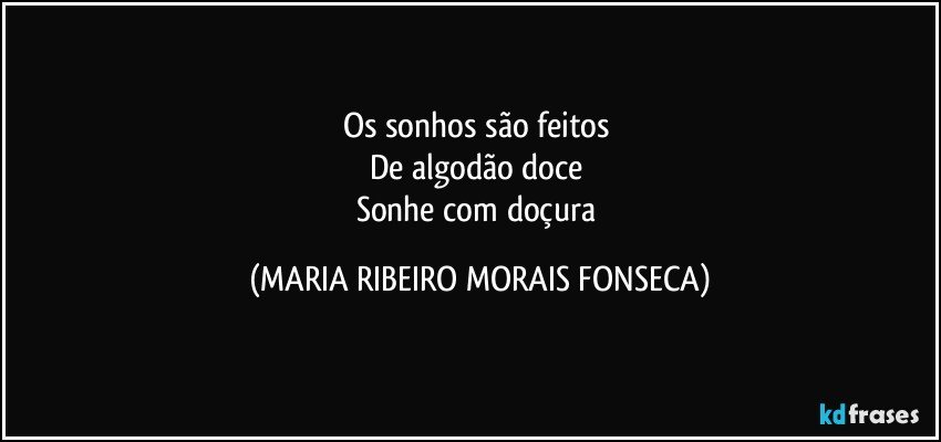 Os sonhos são feitos 
De algodão doce 
Sonhe com doçura (MARIA RIBEIRO MORAIS FONSECA)