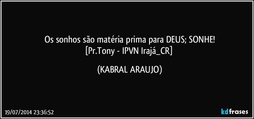 Os sonhos são matéria prima para DEUS; SONHE!
[Pr.Tony - IPVN Irajá_CR] (KABRAL ARAUJO)