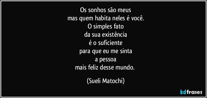 Os sonhos são meus
mas quem habita neles é você.
O simples fato
da sua existência
é o suficiente
para que eu me sinta
a pessoa
mais feliz desse mundo. (Sueli Matochi)