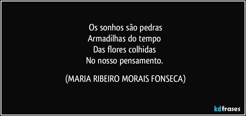 Os sonhos são pedras
Armadilhas do tempo 
Das flores colhidas 
No nosso pensamento. (MARIA RIBEIRO MORAIS FONSECA)