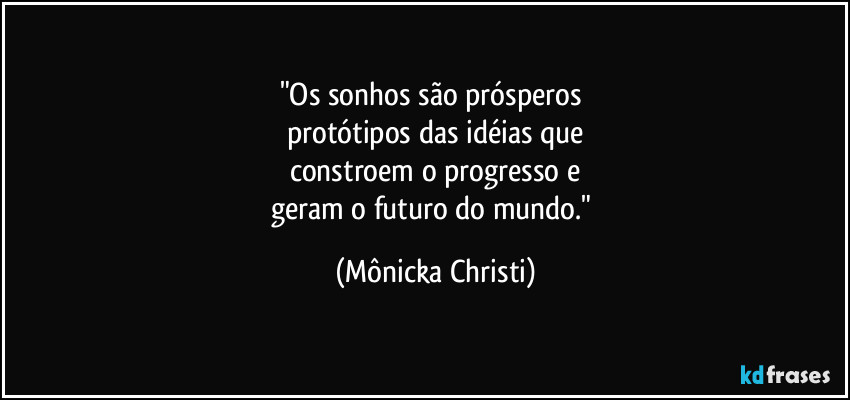 "Os sonhos são prósperos 
protótipos das idéias que
constroem o progresso e
geram o futuro do mundo." (Mônicka Christi)