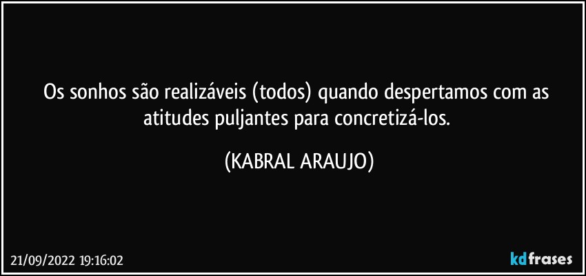 Os sonhos são realizáveis (todos) quando despertamos com as atitudes puljantes para concretizá-los. (KABRAL ARAUJO)