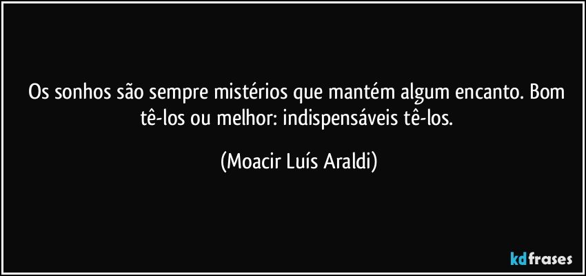 Os sonhos são sempre mistérios que mantém algum encanto. Bom tê-los ou melhor: indispensáveis tê-los. (Moacir Luís Araldi)