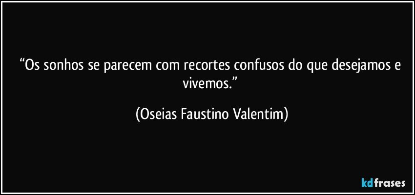 “Os sonhos se parecem com recortes confusos do que desejamos e vivemos.” (Oseias Faustino Valentim)