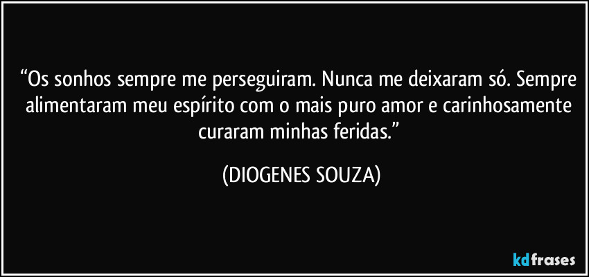 “Os sonhos sempre me perseguiram. Nunca me deixaram só. Sempre alimentaram meu espírito com o mais puro amor e carinhosamente curaram minhas feridas.” (DIOGENES SOUZA)