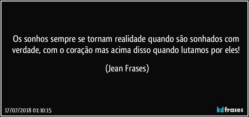 Os sonhos sempre se tornam realidade quando são sonhados com verdade, com o coração mas acima disso quando lutamos por eles! (Jean Frases)