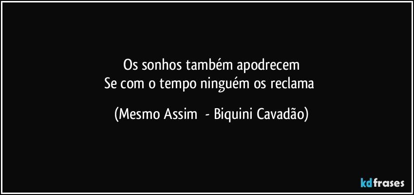 Os sonhos também apodrecem
Se com o tempo ninguém os reclama (Mesmo Assim  - Biquini Cavadão)