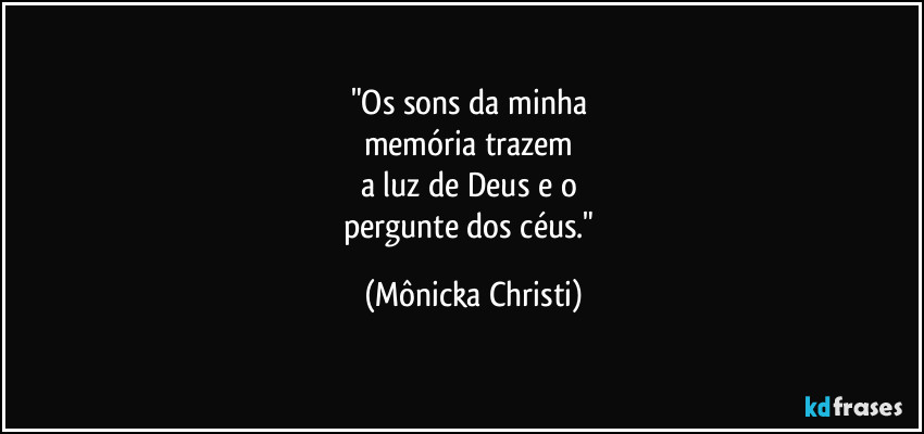 "Os sons da minha 
memória trazem 
a luz de Deus e o 
pergunte dos céus." (Mônicka Christi)