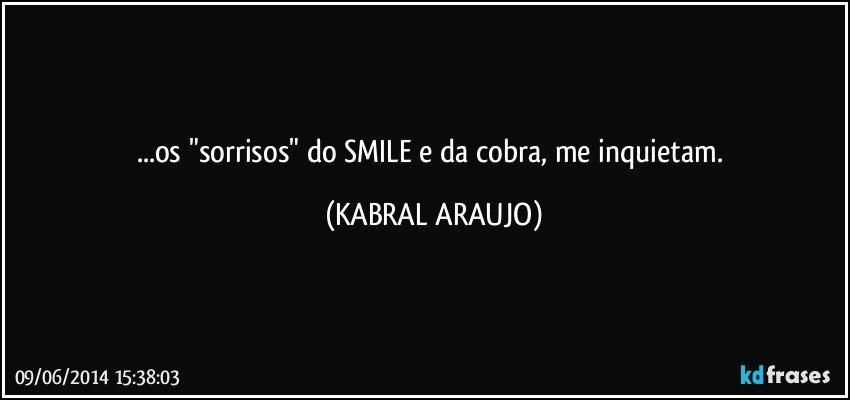 ...os "sorrisos" do SMILE e da cobra, me inquietam. (KABRAL ARAUJO)