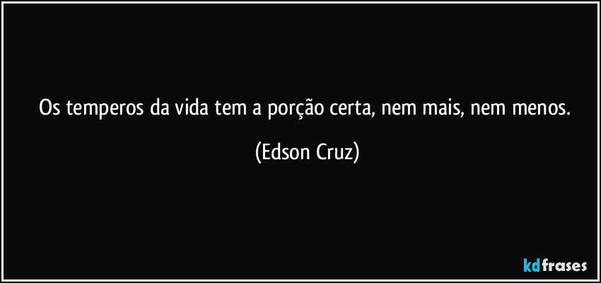 Os temperos da vida tem a porção certa, nem mais, nem menos. (Edson Cruz)