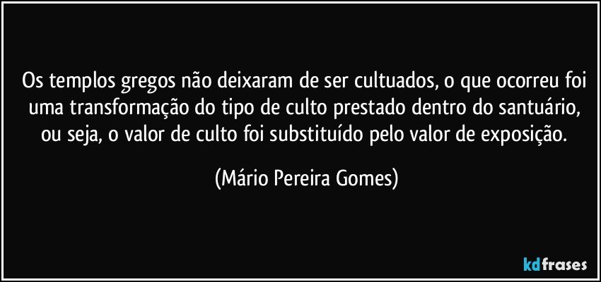 Os templos gregos não deixaram de ser cultuados, o que ocorreu foi uma transformação do tipo de culto prestado dentro do santuário, ou seja, o valor de culto foi substituído pelo valor de exposição. (Mário Pereira Gomes)