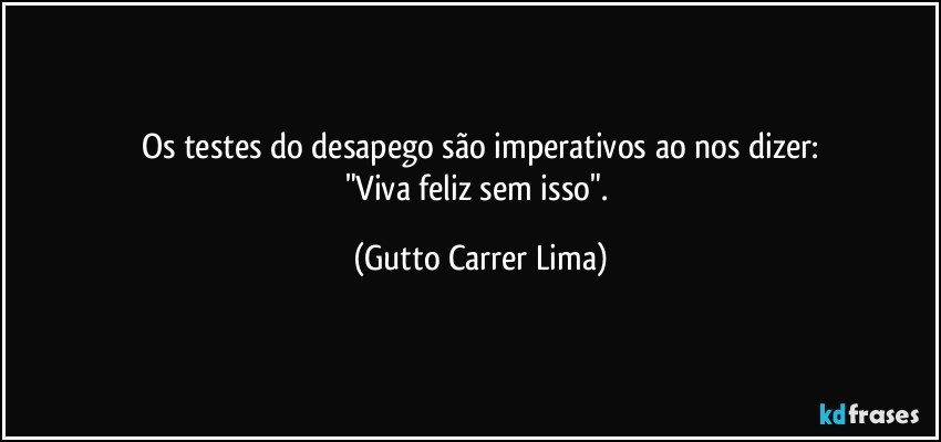 Os testes do desapego são imperativos ao nos dizer:
"Viva feliz sem isso". (Gutto Carrer Lima)