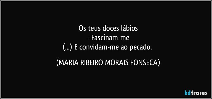 Os teus doces lábios
- Fascinam-me
(...) E convidam-me ao pecado. (MARIA RIBEIRO MORAIS FONSECA)