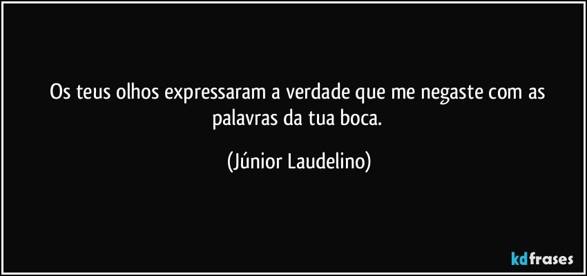 Os teus olhos expressaram a verdade que me negaste com as palavras da tua boca. (Júnior Laudelino)