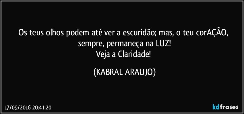 Os teus olhos podem até ver a escuridão; mas, o teu corAÇÃO, sempre, permaneça na LUZ!
Veja a Claridade! (KABRAL ARAUJO)