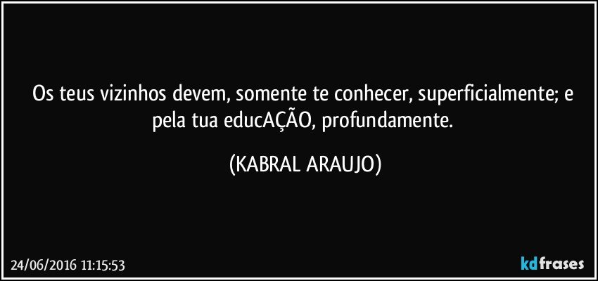Os teus vizinhos devem, somente te conhecer,  superficialmente; e pela tua educAÇÃO, profundamente. (KABRAL ARAUJO)