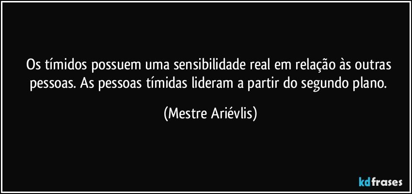 Os tímidos possuem uma sensibilidade real em relação às outras pessoas. As pessoas tímidas lideram a partir do segundo plano. (Mestre Ariévlis)