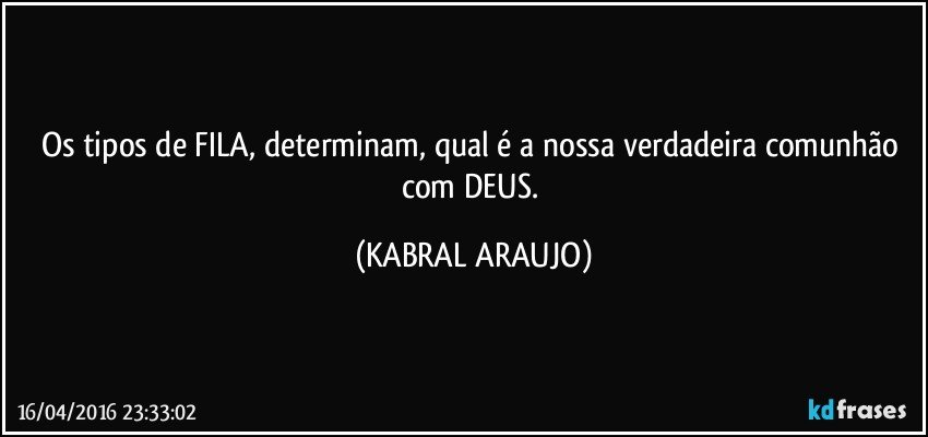 Os tipos de FILA, determinam, qual é a nossa verdadeira comunhão com DEUS. (KABRAL ARAUJO)