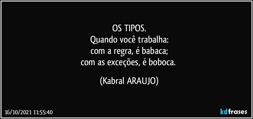 OS TIPOS.
Quando você trabalha:
com a regra, é babaca;
com as exceções, é boboca. (KABRAL ARAUJO)