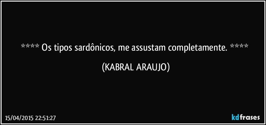  Os tipos sardônicos, me assustam completamente.  (KABRAL ARAUJO)