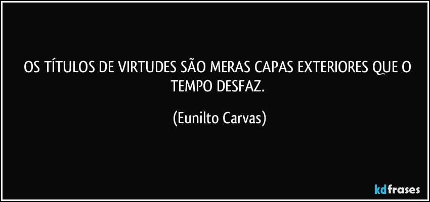 OS TÍTULOS DE VIRTUDES SÃO MERAS CAPAS EXTERIORES QUE O TEMPO DESFAZ. (Eunilto Carvas)