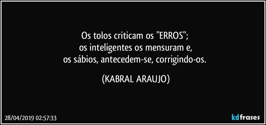 Os tolos criticam os "ERROS"; 
os inteligentes os mensuram e,
os sábios, antecedem-se, corrigindo-os. (KABRAL ARAUJO)