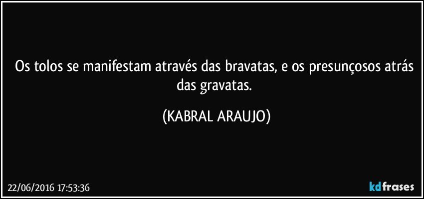 Os tolos se manifestam através das bravatas, e os presunçosos atrás das gravatas. (KABRAL ARAUJO)