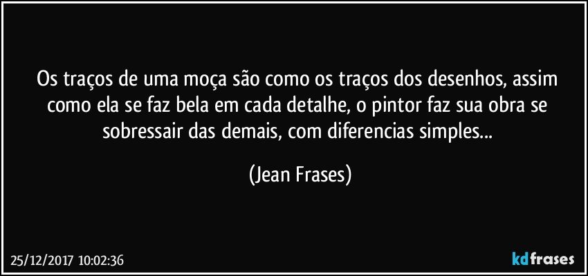 Os traços de uma moça são como os traços dos desenhos, assim como ela se faz bela em cada detalhe, o pintor faz sua obra se sobressair das demais, com diferencias simples... (Jean Frases)