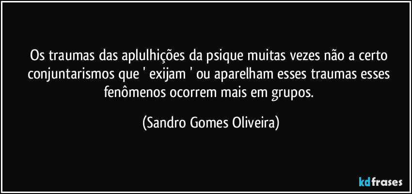 Os traumas das aplulhições da psique muitas vezes não a certo conjuntarismos que ' exijam ' ou aparelham esses traumas esses fenômenos ocorrem mais em grupos. (Sandro Gomes Oliveira)