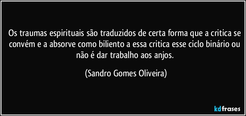 Os traumas espirituais são traduzidos de certa forma que a critica se convém e a absorve como biliento a essa critica esse ciclo binário ou não é dar trabalho aos anjos. (Sandro Gomes Oliveira)