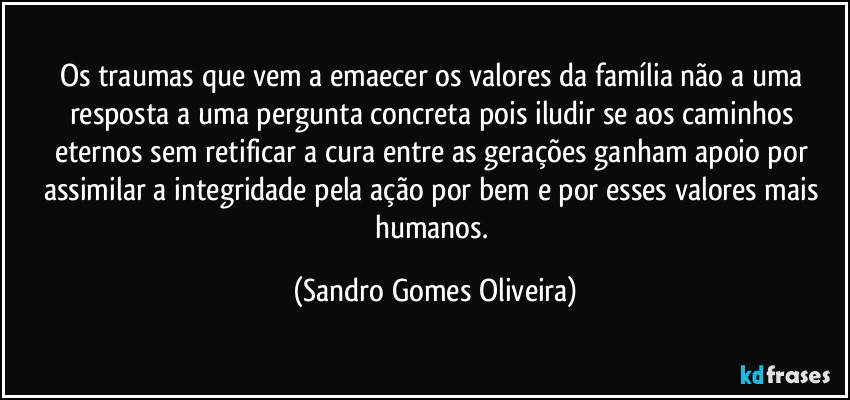 Os traumas que vem a emaecer os valores da família não a uma resposta a uma pergunta concreta pois iludir se aos caminhos eternos sem retificar a cura entre as gerações ganham apoio por assimilar a integridade pela ação por bem e por esses valores mais humanos. (Sandro Gomes Oliveira)