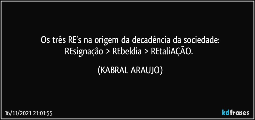 Os três RE's na origem da decadência da sociedade:
REsignação > REbeldia > REtaliAÇÃO. (KABRAL ARAUJO)