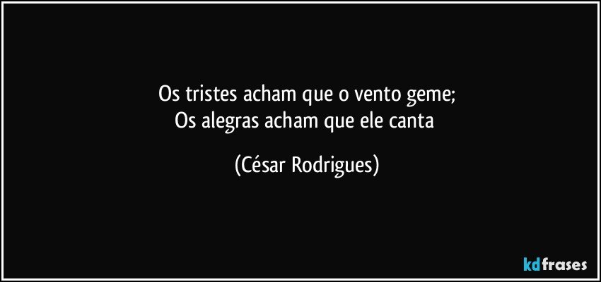 Os tristes acham que o vento geme;
Os alegras acham que ele canta (César Rodrigues)